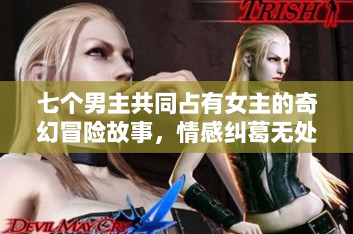 七个男主共同占有女主的奇幻冒险故事，情感纠葛无处不在