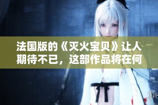法国版的《灭火宝贝》让人期待不已，这部作品将在何时与观众见面呢