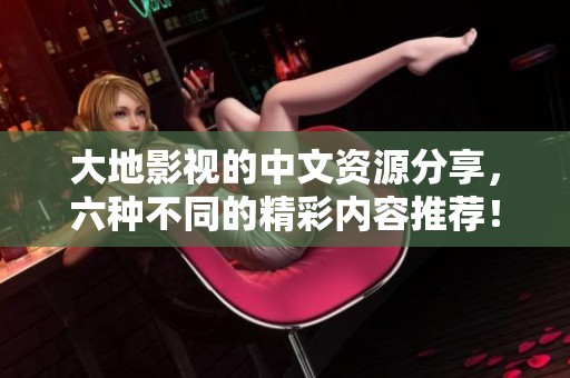 大地影视的中文资源分享，六种不同的精彩内容推荐！