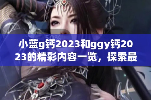 小蓝g钙2023和ggy钙2023的精彩内容一览，探索最新信息与应用！