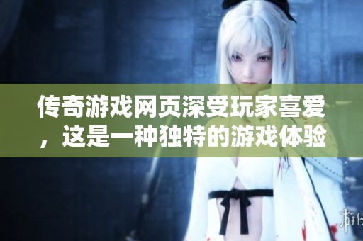 传奇游戏网页深受玩家喜爱，这是一种独特的游戏体验