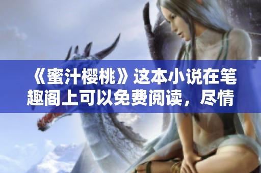 《蜜汁樱桃》这本小说在笔趣阁上可以免费阅读，尽情畅享精彩内容！
