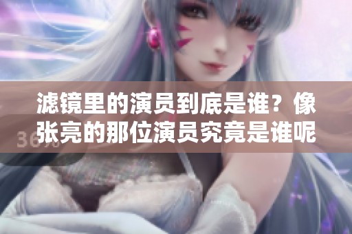 滤镜里的演员到底是谁？像张亮的那位演员究竟是谁呢？