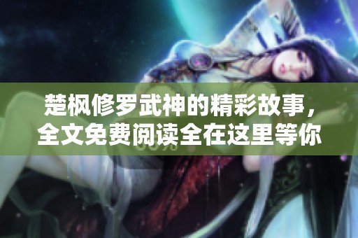 楚枫修罗武神的精彩故事，全文免费阅读全在这里等你来探索！