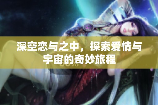 深空恋与之中，探索爱情与宇宙的奇妙旅程