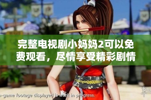 完整电视剧小妈妈2可以免费观看，尽情享受精彩剧情与感人故事