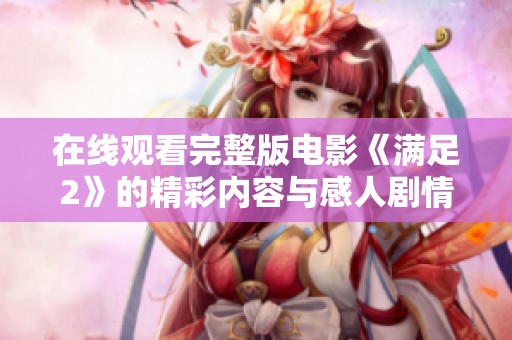 在线观看完整版电影《满足2》的精彩内容与感人剧情请看这里