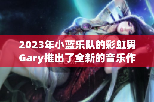 2023年小蓝乐队的彩虹男Gary推出了全新的音乐作品