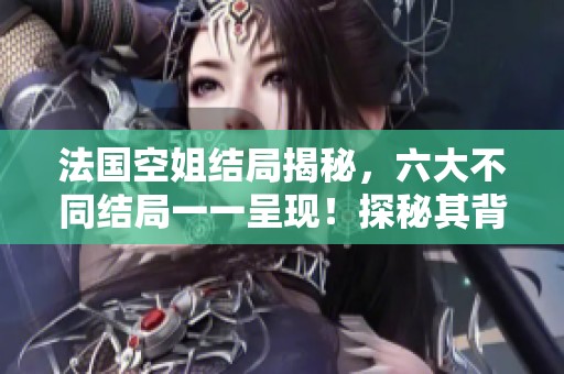 法国空姐结局揭秘，六大不同结局一一呈现！探秘其背后故事。