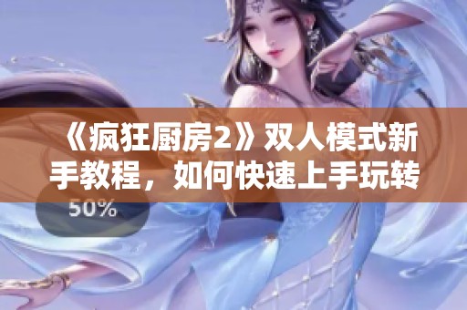 《疯狂厨房2》双人模式新手教程，如何快速上手玩转厨房乐趣