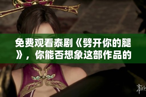 免费观看泰剧《劈开你的腿》，你能否想象这部作品的魅力所在