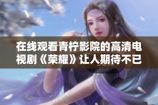 在线观看青柠影院的高清电视剧《荣耀》让人期待不已