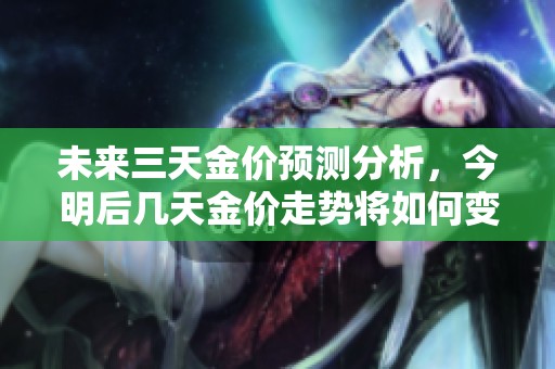 未来三天金价预测分析，今明后几天金价走势将如何变化