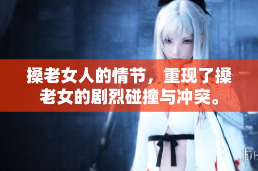 搡老女人的情节，重现了搡老女的剧烈碰撞与冲突。