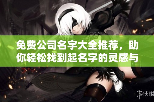 免费公司名字大全推荐，助你轻松找到起名字的灵感与创意