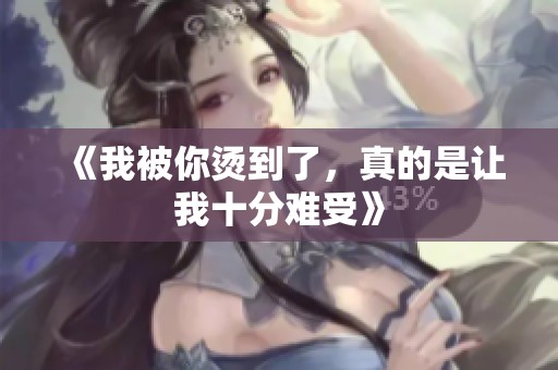 《我被你烫到了，真的是让我十分难受》