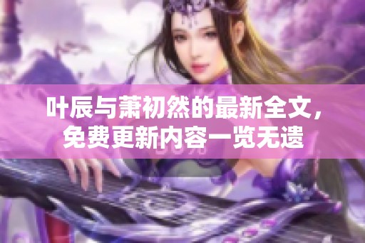 叶辰与萧初然的最新全文，免费更新内容一览无遗