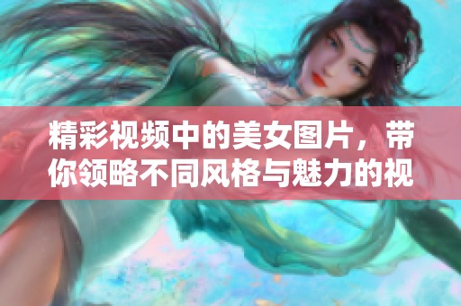 精彩视频中的美女图片，带你领略不同风格与魅力的视觉盛宴