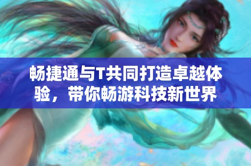 畅捷通与T共同打造卓越体验，带你畅游科技新世界