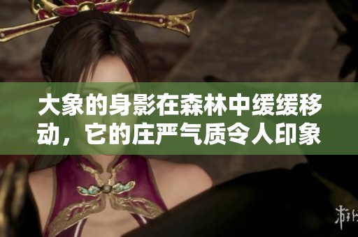 大象的身影在森林中缓缓移动，它的庄严气质令人印象深刻。