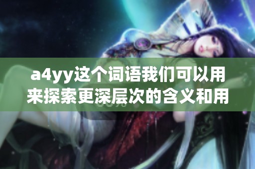 a4yy这个词语我们可以用来探索更深层次的含义和用途，了解它的背景与价值。
