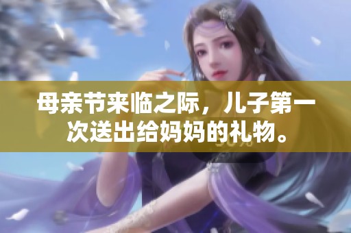 母亲节来临之际，儿子第一次送出给妈妈的礼物。
