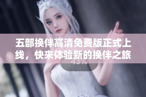五部换伴高清免费版正式上线，快来体验新的换伴之旅吧