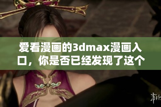 爱看漫画的**max漫画入口，你是否已经发现了这个有趣的新地方呢