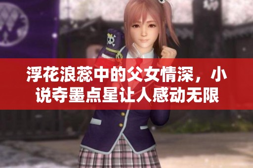 浮花浪蕊中的父女情深，小说夺墨点星让人感动无限