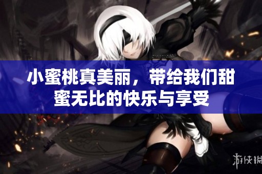 小蜜桃真美丽，带给我们甜蜜无比的快乐与享受