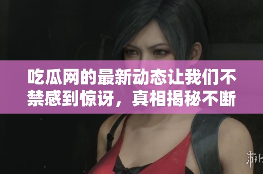 吃瓜网的最新动态让我们不禁感到惊讶，真相揭秘不断吸引更多注意力