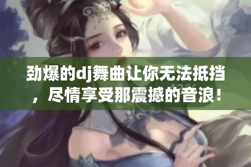劲爆的dj舞曲让你无法抵挡，尽情享受那震撼的音浪！
