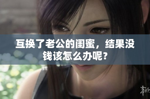 互换了老公的闺蜜，结果没钱该怎么办呢？