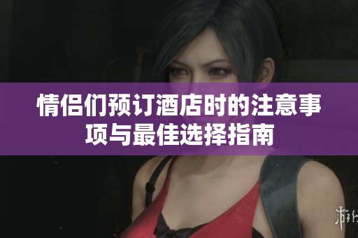 情侣们预订酒店时的注意事项与最佳选择指南