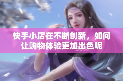 快手小店在不断创新，如何让购物体验更加出色呢