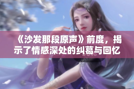 《沙发那段原声》前度，揭示了情感深处的纠葛与回忆