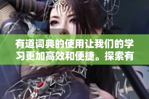 有道词典的使用让我们的学习更加高效和便捷。探索有道词典的魅力，提升您的语言能力。