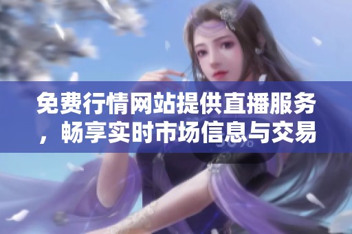 免费行情网站提供直播服务，畅享实时市场信息与交易动态