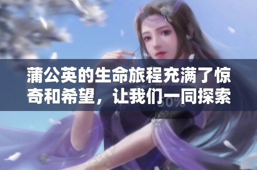 蒲公英的生命旅程充满了惊奇和希望，让我们一同探索蒲公英的世界。