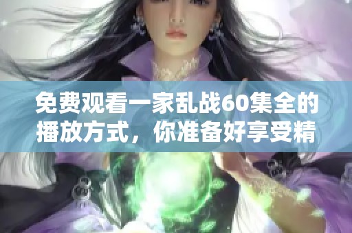 免费观看一家乱战60集全的播放方式，你准备好享受精彩内容了吗