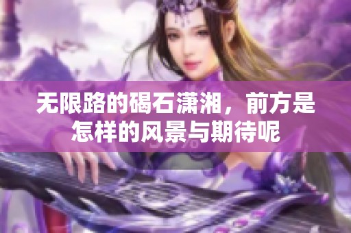 无限路的碣石潇湘，前方是怎样的风景与期待呢