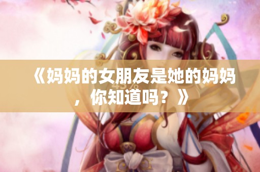 《妈妈的女朋友是她的妈妈，你知道吗？》