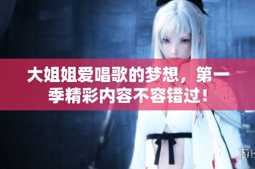 大姐姐爱唱歌的梦想，第一季精彩内容不容错过！