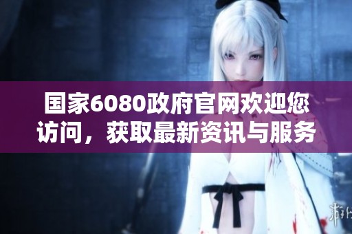 国家6080政府官网欢迎您访问，获取最新资讯与服务请点击进入这里