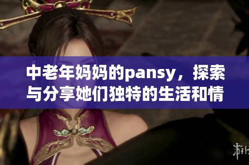 中老年妈妈的pansy，探索与分享她们独特的生活和情感故事