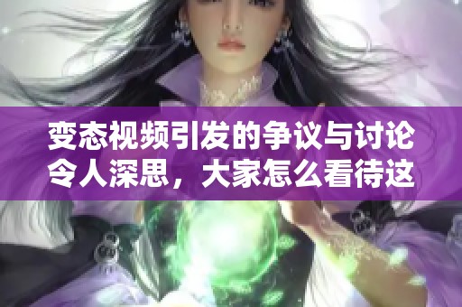 变态视频引发的争议与讨论令人深思，大家怎么看待这个现象呢