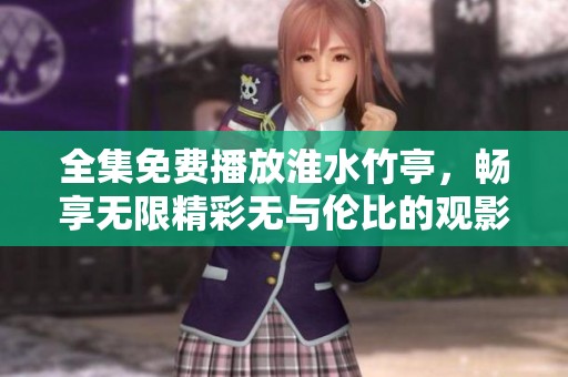 全集免费播放淮水竹亭，畅享无限精彩无与伦比的观影体验