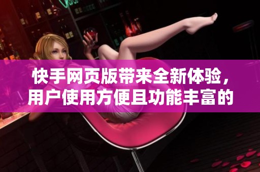 快手网页版带来全新体验，用户使用方便且功能丰富的全新平台
