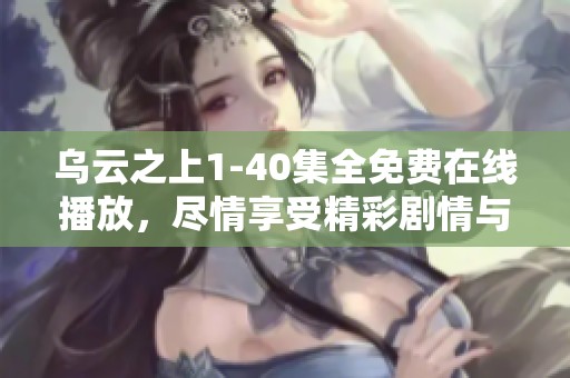 乌云之上1-40集全免费在线播放，尽情享受精彩剧情与震撼感受
