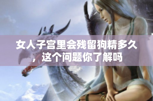 女人子宫里会残留狗精多久，这个问题你了解吗